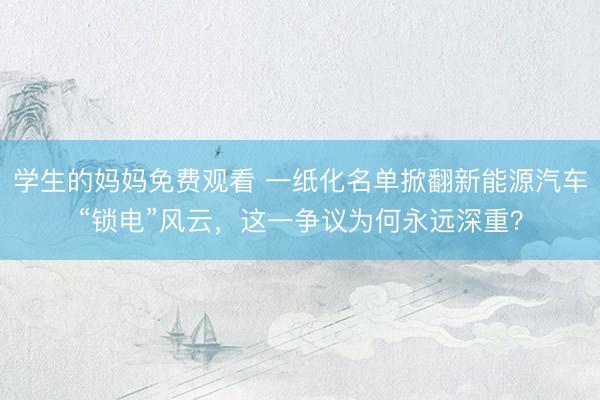 学生的妈妈免费观看 一纸化名单掀翻新能源汽车“锁电”风云，这一争议为何永远深重？