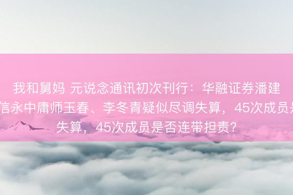 我和舅妈 元说念通讯初次刊行：华融证券潘建忠、乔军文与信永中庸师玉春、李冬青疑似尽调失算，45次成员是否连带担责？