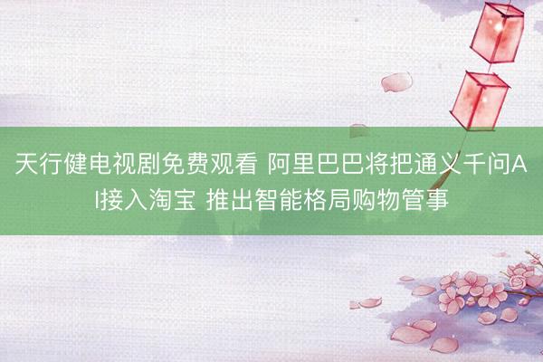 天行健电视剧免费观看 阿里巴巴将把通义千问AI接入淘宝 推出智能格局购物管事
