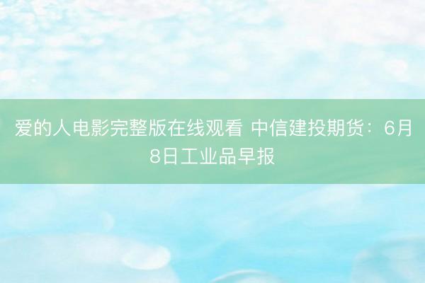 爱的人电影完整版在线观看 中信建投期货：6月8日工业品早报