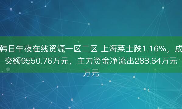 韩日午夜在线资源一区二区 上海莱士跌1.16%,成交额9550.76万元,主力资金净流出288.64万元