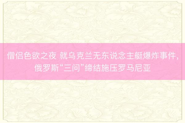 僧侣色欲之夜 就乌克兰无东说念主艇爆炸事件，俄罗斯“三问”缔结施压罗马尼亚