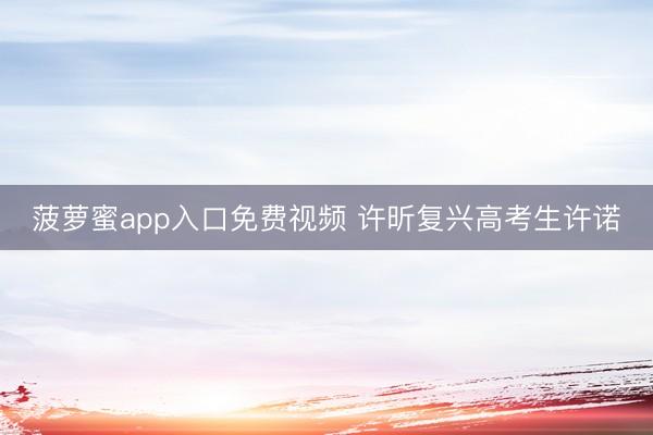 菠萝蜜app入口免费视频 许昕复兴高考生许诺