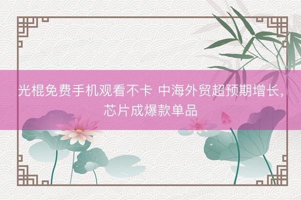光棍免费手机观看不卡 中海外贸超预期增长，芯片成爆款单品