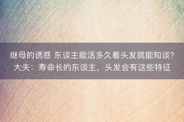 继母的诱惑 东谈主能活多久看头发就能知谈？大夫：寿命长的东谈主，头发会有这些特征