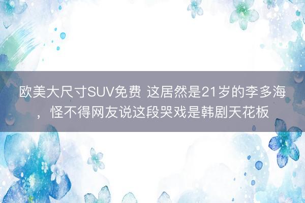 欧美大尺寸SUV免费 这居然是21岁的李多海,怪不得网友说这段哭戏是韩剧天花板