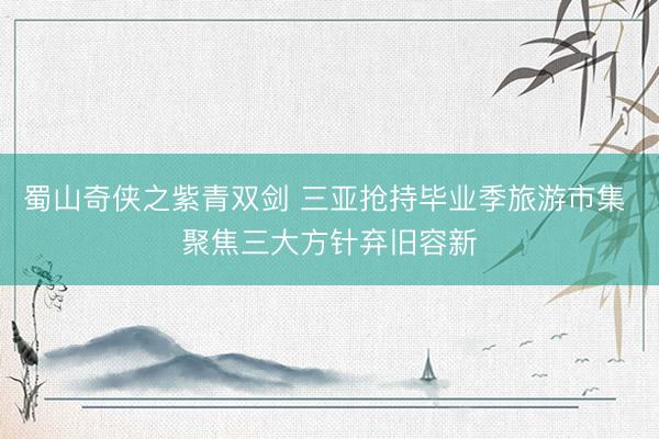 蜀山奇侠之紫青双剑 三亚抢持毕业季旅游市集 聚焦三大方针弃旧容新
