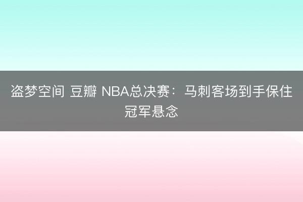 盗梦空间 豆瓣 NBA总决赛:马刺客场到手保住冠军悬念