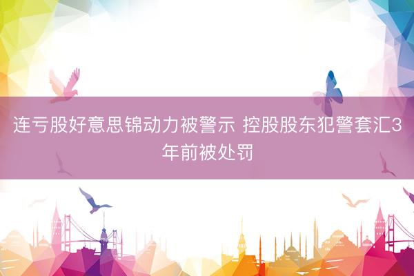 连亏股好意思锦动力被警示 控股股东犯警套汇3年前被处罚