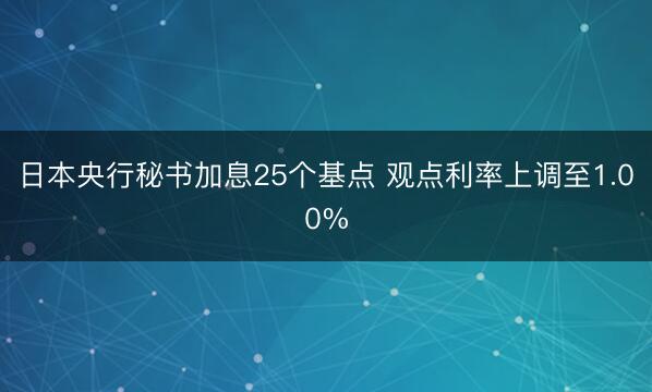 日本央行秘书加息25个基点 观点利率上调至1.00%