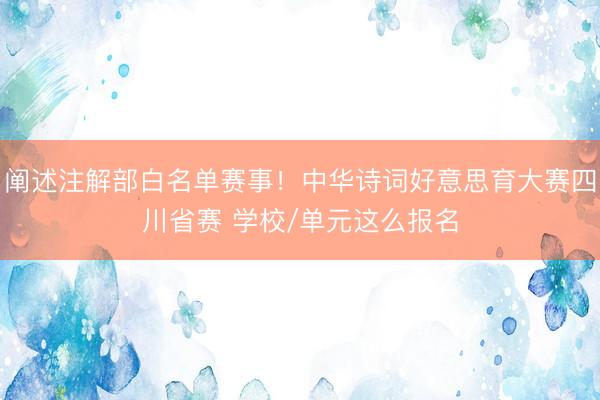 阐述注解部白名单赛事！中华诗词好意思育大赛四川省赛 学校/单元这么报名