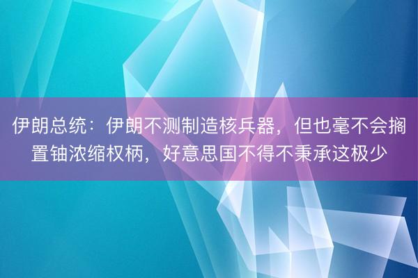 伊朗总统：伊朗不测制造核兵器，但也毫不会搁置铀浓缩权柄，好意思国不得不秉承这极少
