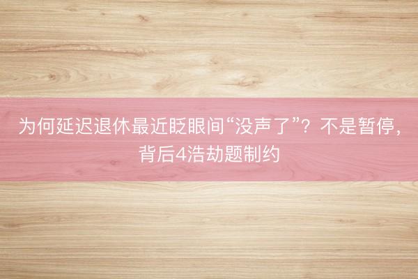 为何延迟退休最近眨眼间“没声了”？不是暂停，背后4浩劫题制约